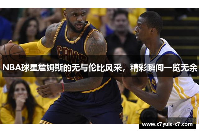 NBA球星詹姆斯的无与伦比风采，精彩瞬间一览无余