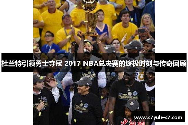 杜兰特引领勇士夺冠 2017 NBA总决赛的终极时刻与传奇回顾