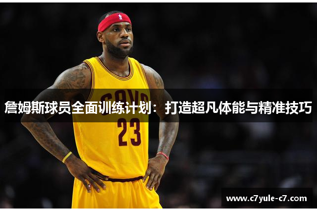 詹姆斯球员全面训练计划：打造超凡体能与精准技巧