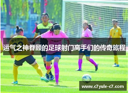 运气之神眷顾的足球射门高手们的传奇旅程
