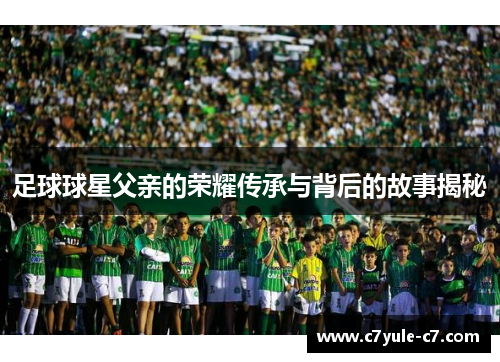 足球球星父亲的荣耀传承与背后的故事揭秘