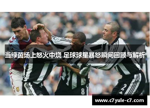当绿茵场上怒火中烧 足球球星暴怒瞬间回顾与解析