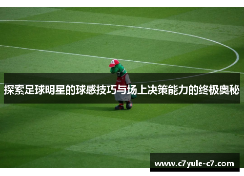 探索足球明星的球感技巧与场上决策能力的终极奥秘