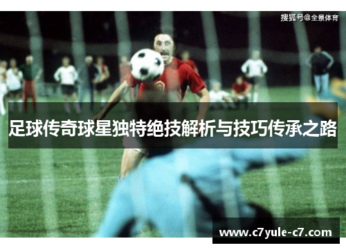 足球传奇球星独特绝技解析与技巧传承之路