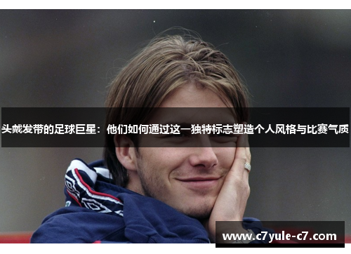 头戴发带的足球巨星：他们如何通过这一独特标志塑造个人风格与比赛气质