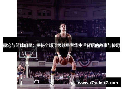 豪宅与篮球明星：探秘全球顶级球星奢华生活背后的故事与传奇