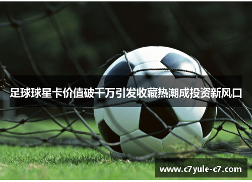 足球球星卡价值破千万引发收藏热潮成投资新风口