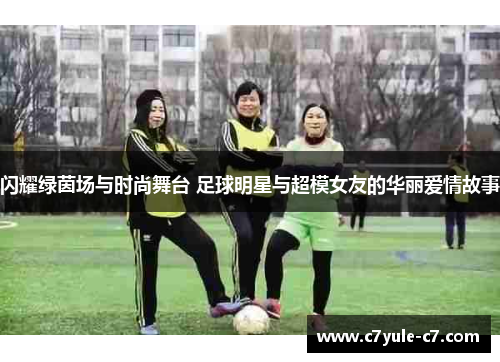 闪耀绿茵场与时尚舞台 足球明星与超模女友的华丽爱情故事