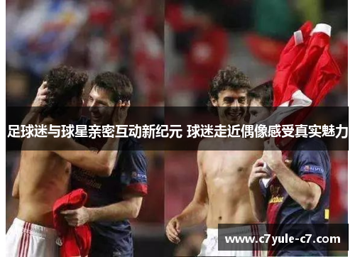 足球迷与球星亲密互动新纪元 球迷走近偶像感受真实魅力