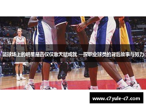 篮球场上的明星是否仅仅靠天赋成就 一探职业球员的背后故事与努力