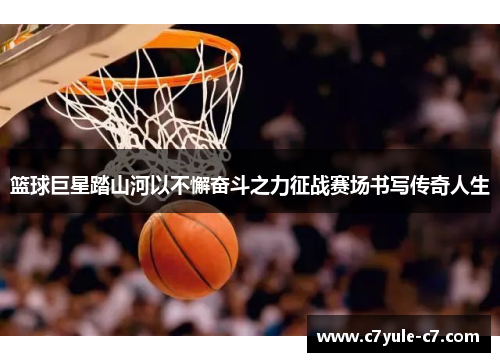 篮球巨星踏山河以不懈奋斗之力征战赛场书写传奇人生